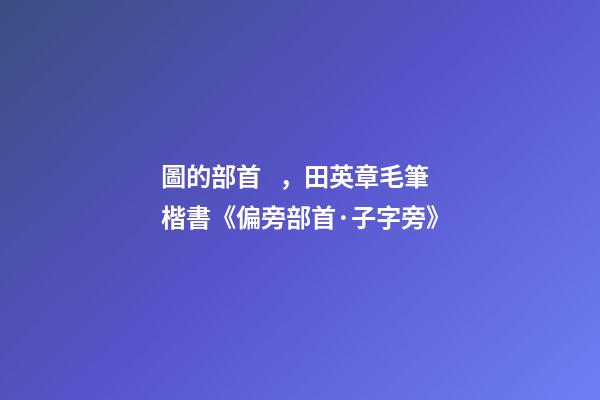 圖的部首，田英章毛筆楷書《偏旁部首·子字旁》-第1張-觀點(diǎn)-玄機(jī)派